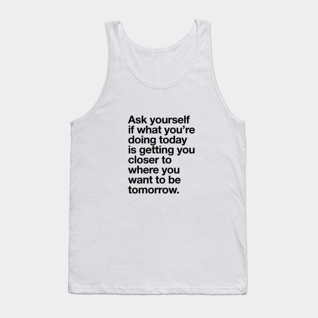 Ask Yourself if What You're Doing Today is Getting You Closer to Where You Want to Be Tomorrow Tank Top by MotivatedType